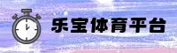 乐宝(LEBAO)官网入口 - 值得信赖的体育娱乐平台
